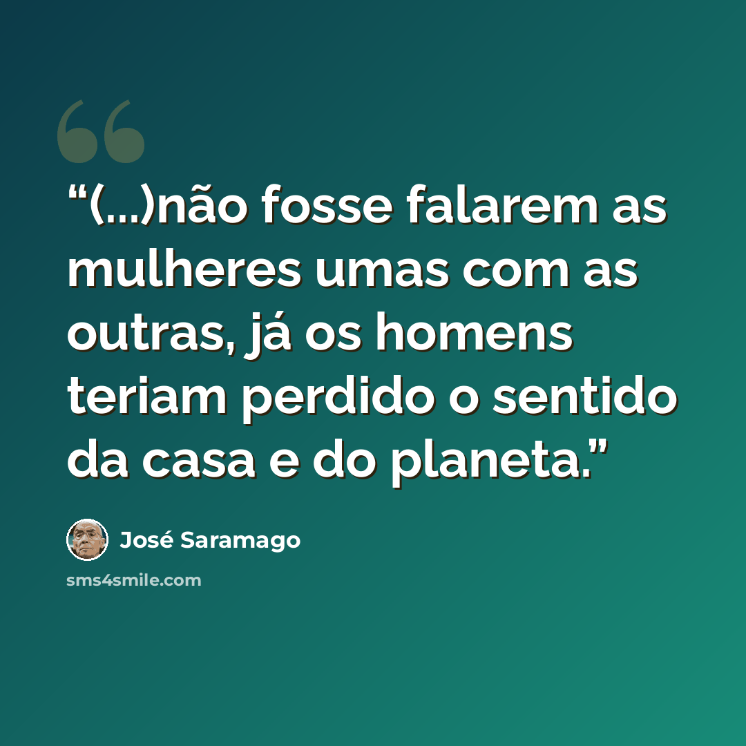 “(...)não fosse falarem as mulheres umas com as outras, já os homens teriam perdido o sentido da casa e do planeta.” quote by José Saramago
