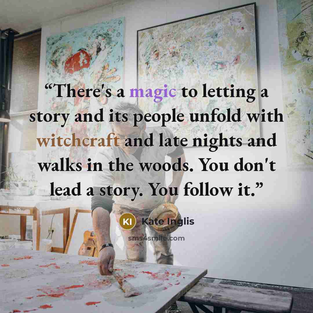 “There's a magic to letting a story and its people unfold with witchcraft and late nights and walks in the woods. You don't lead a story. You follow it.” quote by Kate Inglis