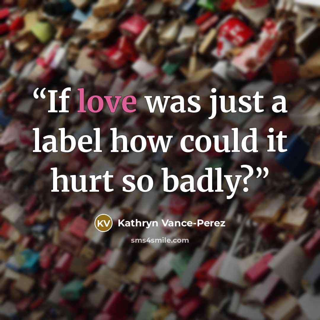 “If love was just a label how could it hurt so badly?” quote by Kathryn Vance-Perez