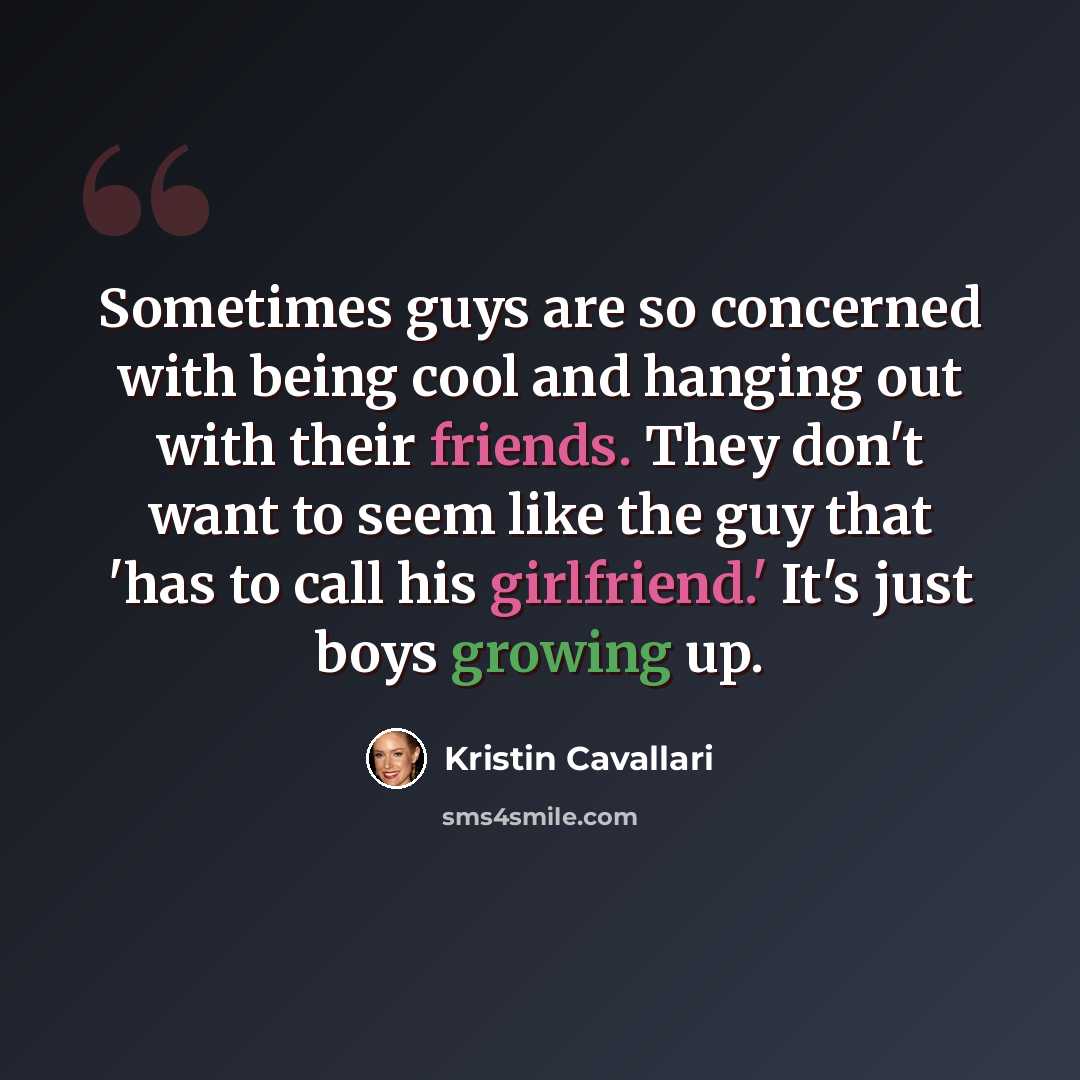 “Sometimes guys are so concerned with being cool and hanging out with their friends. They don't want to seem like the guy that 'has to call his girlfriend.' It's just boys growing up.” quote by Kristin Cavallari