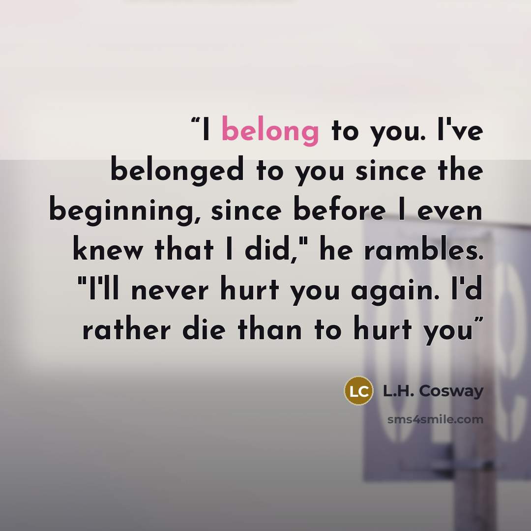 “I belong to you. I've belonged to you since the beginning, since before I even knew that I did," he rambles. "I'll never hurt you again. I'd rather die than to hurt you” quote by L.H. Cosway