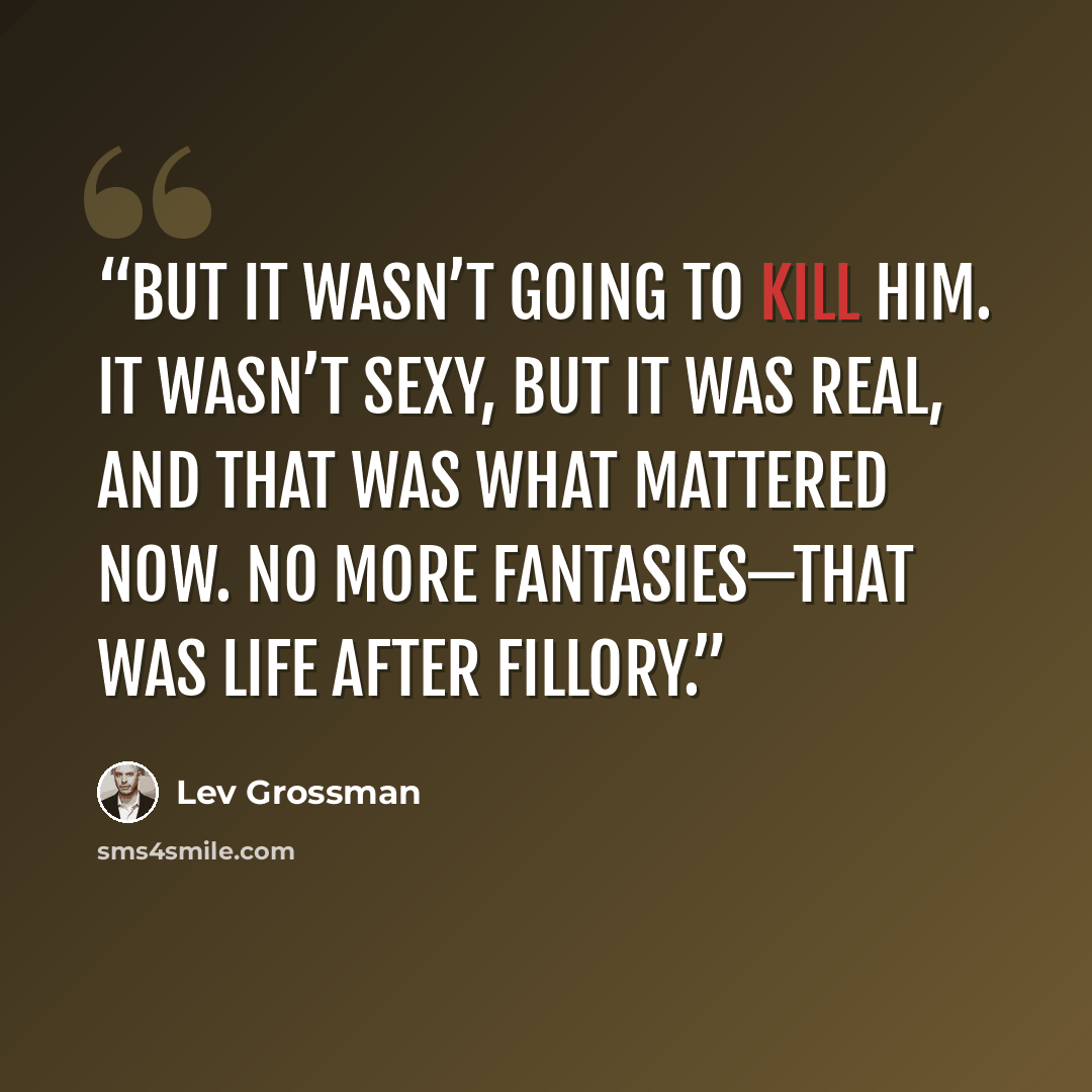“But it wasn’t going to kill him. It wasn’t sexy, but it was real, and that was what mattered now. No more fantasies—that was life after Fillory.” quote by Lev Grossman