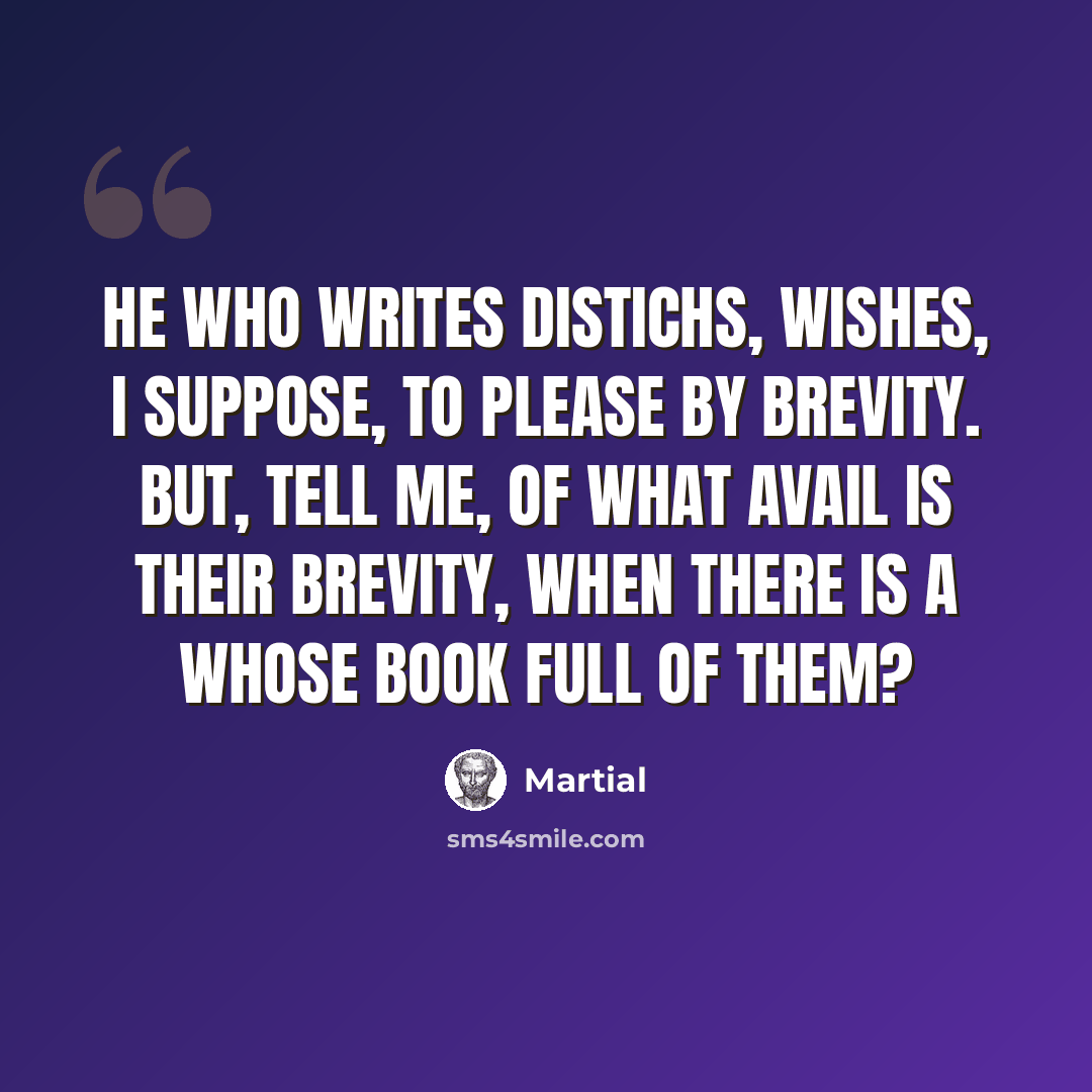 “He who writes distichs, wishes, I suppose, to please by brevity. But, tell me, of what avail is their brevity, when there is a whose book full of them?” quote by Martial