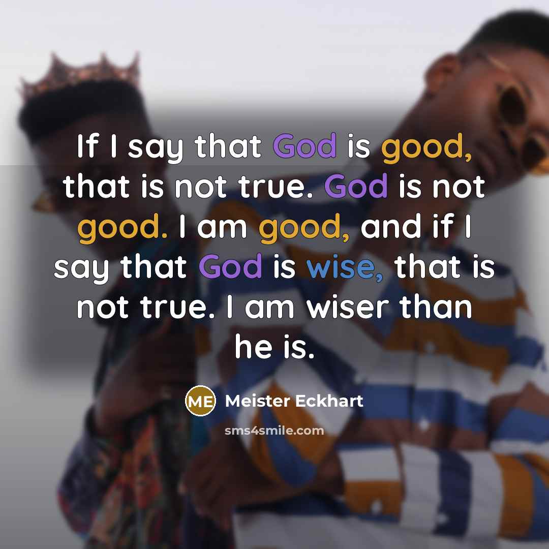 “If I say that God is good, that is not true. God is not good. I am good, and if I say that God is wise, that is not true. I am wiser than he is.” quote by Meister Eckhart