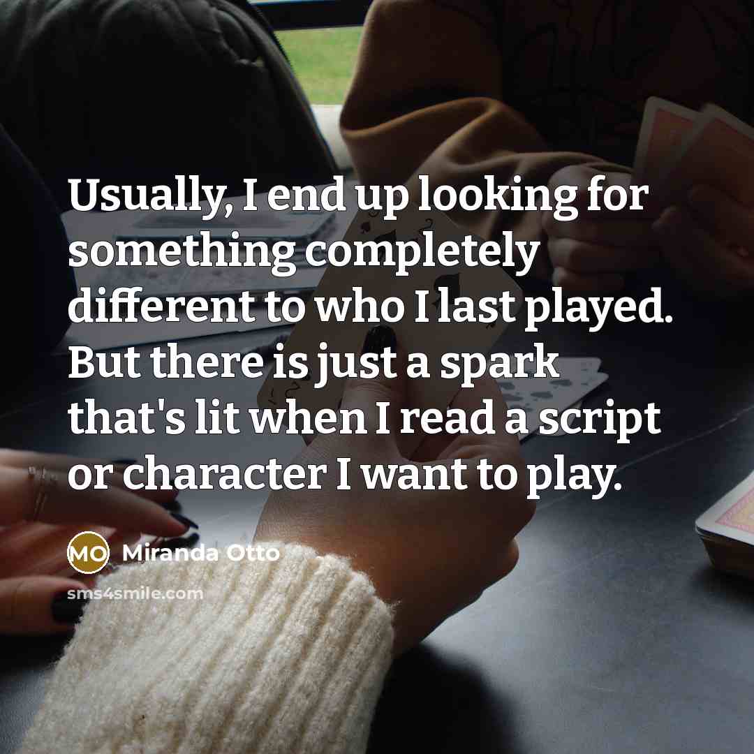 “Usually, I end up looking for something completely different to who I last played. But there is just a spark that's lit when I read a script or character I want to play.” quote by Miranda Otto