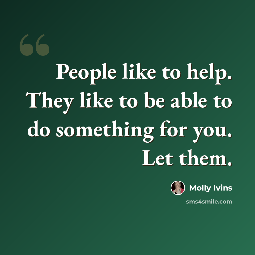 “People like to help. They like to be able to do something for you. Let them.” quote by Molly Ivins