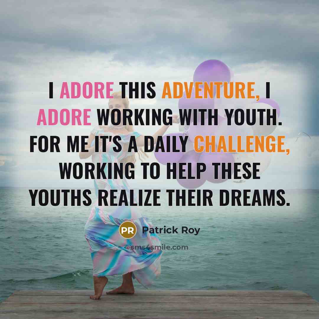 “I adore this adventure, I adore working with youth. For me it's a daily challenge, working to help these youths realize their dreams.” quote by Patrick Roy