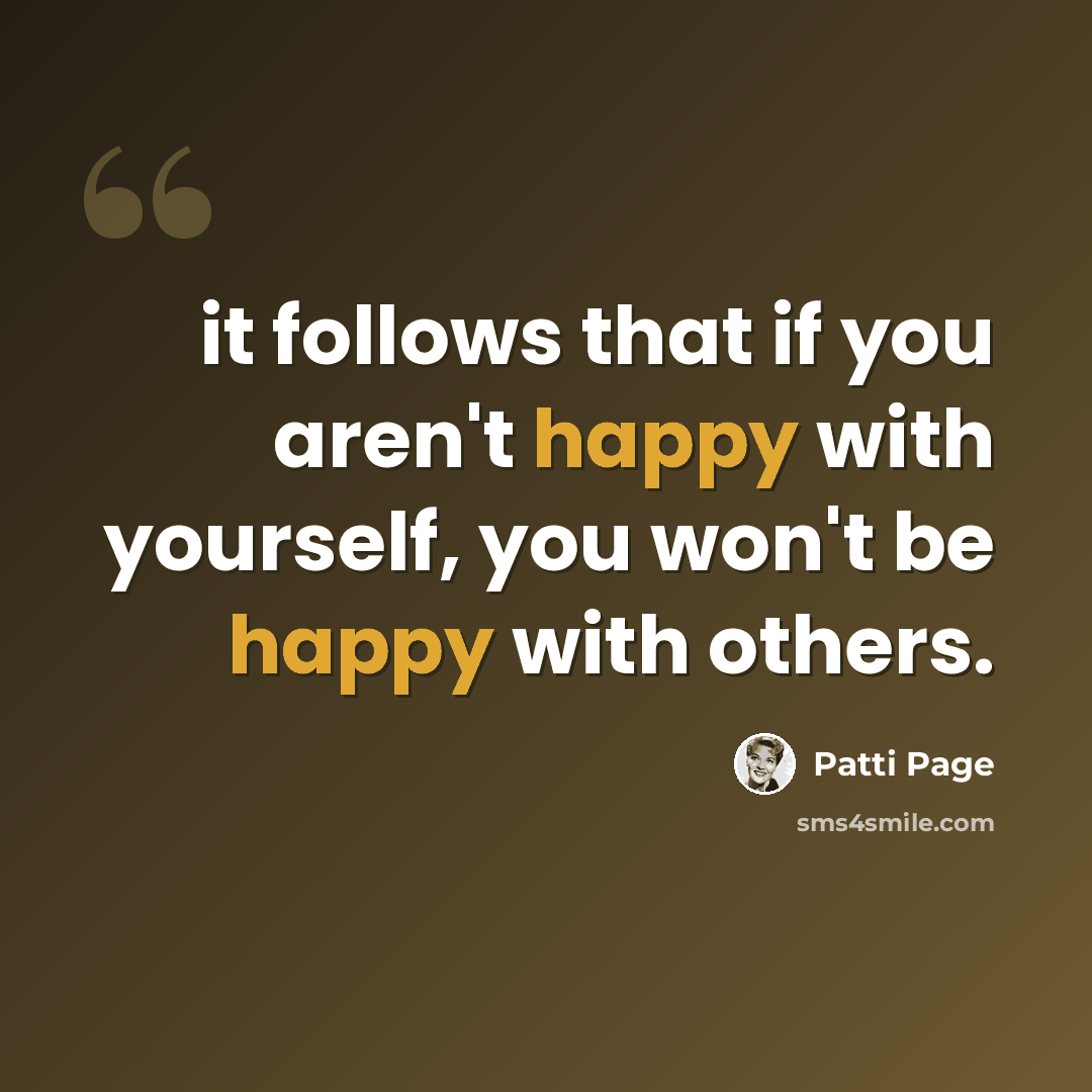 “it follows that if you aren't happy with yourself, you won't be happy with others.” quote by Patti Page
