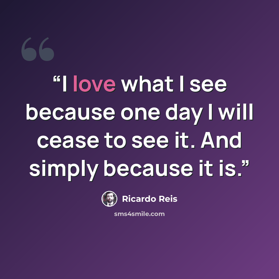 “I love what I see because one day I will cease to see it. And simply because it is.” quote by Ricardo Reis