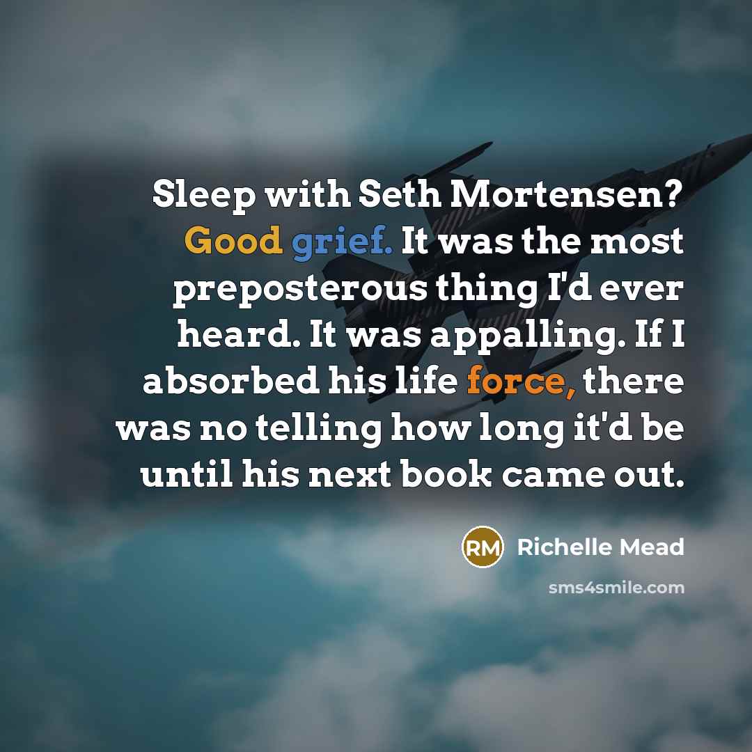 “Sleep with Seth Mortensen? Good grief. It was the most preposterous thing I'd ever heard. It was appalling. If I absorbed his life force, there was no telling how long it'd be until his next book came out.” quote by Richelle Mead