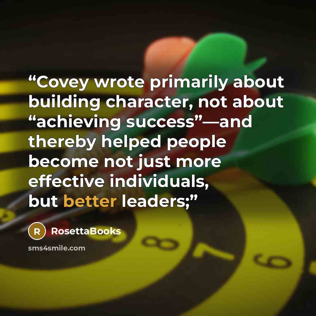 “Covey wrote primarily about building character, not about “achieving success”—and thereby helped people become not just more effective individuals, but better leaders;” quote by RosettaBooks