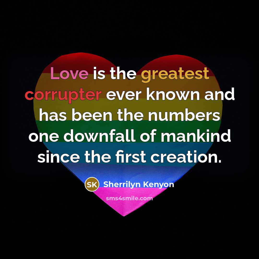“Love is the greatest corrupter ever known and has been the numbers one downfall of mankind since the first creation.” quote by Sherrilyn Kenyon