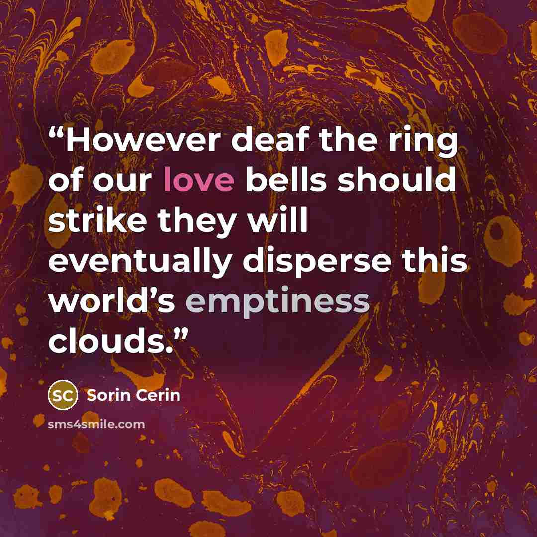 “However deaf the ring of our love bells should strike they will eventually disperse this world’s emptiness clouds.” quote by Sorin Cerin