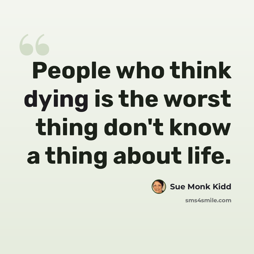 “People who think dying is the worst thing don't know a thing about life.” quote by Sue Monk Kidd