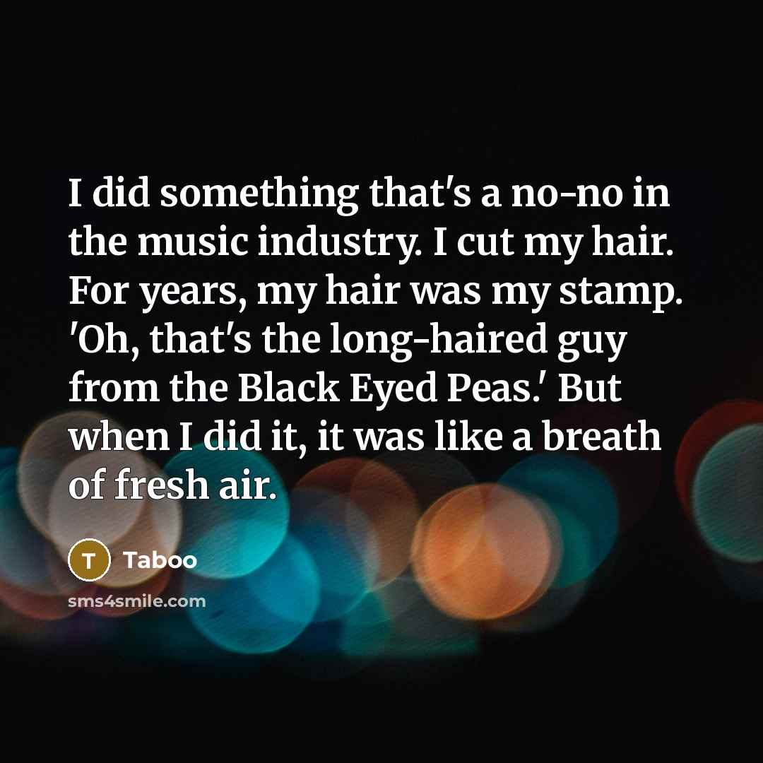 “I did something that's a no-no in the music industry. I cut my hair. For years, my hair was my stamp. 'Oh, that's the long-haired guy from the Black Eyed Peas.' But when I did it, it was like a breath of fresh air.” quote by Taboo