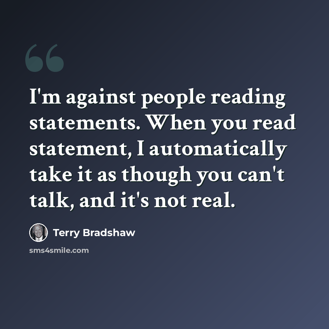 “I'm against people reading statements. When you read statement, I automatically take it as though you can't talk, and it's not real.” quote by Terry Bradshaw
