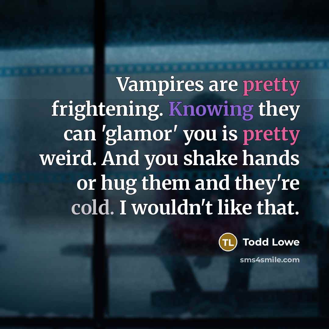 “Vampires are pretty frightening. Knowing they can 'glamor' you is pretty weird. And you shake hands or hug them and they're cold. I wouldn't like that.” quote by Todd Lowe