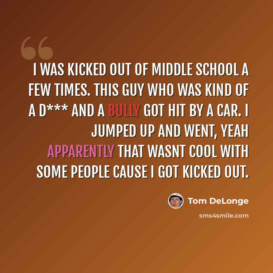 “I was kicked out of middle school a few times. This guy who was kind of a d*** and a bully got hit by a car. I jumped up and went, YEAH Apparently that wasnt cool with some people cause I got kicked out.” quote by Tom DeLonge
