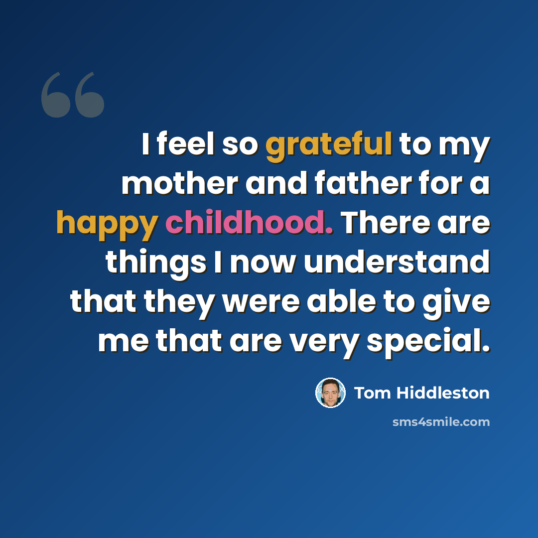 “I feel so grateful to my mother and father for a happy childhood. There are things I now understand that they were able to give me that are very special.” quote by Tom Hiddleston