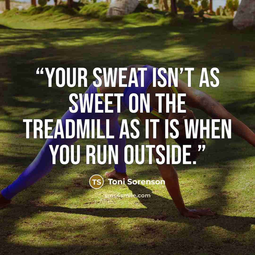 “Your sweat isn’t as sweet on the treadmill as it is when you run outside.” quote by Toni Sorenson