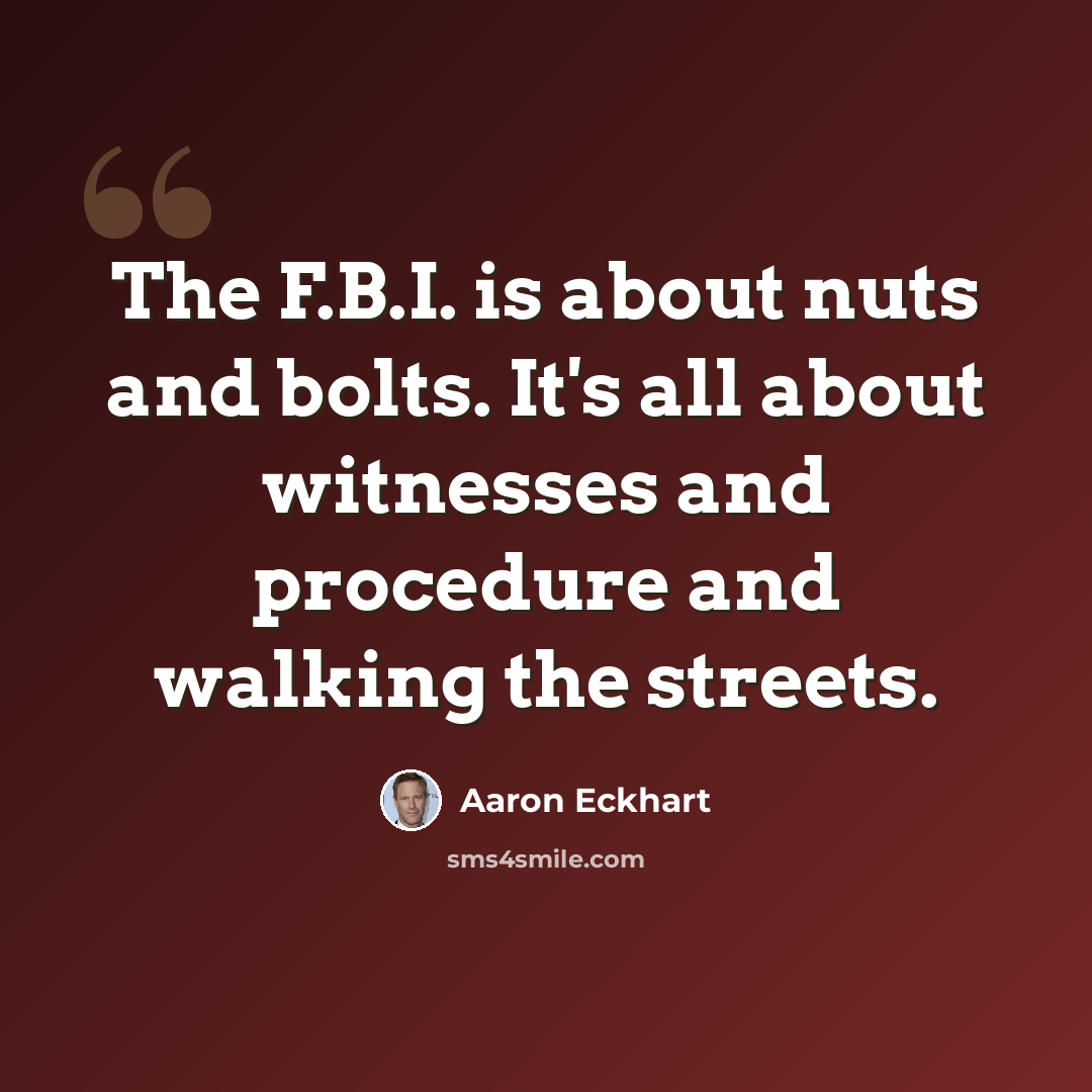 “The F.B.I. is about nuts and bolts. It's all about witnesses and procedure and walking the streets.” quote by Aaron Eckhart