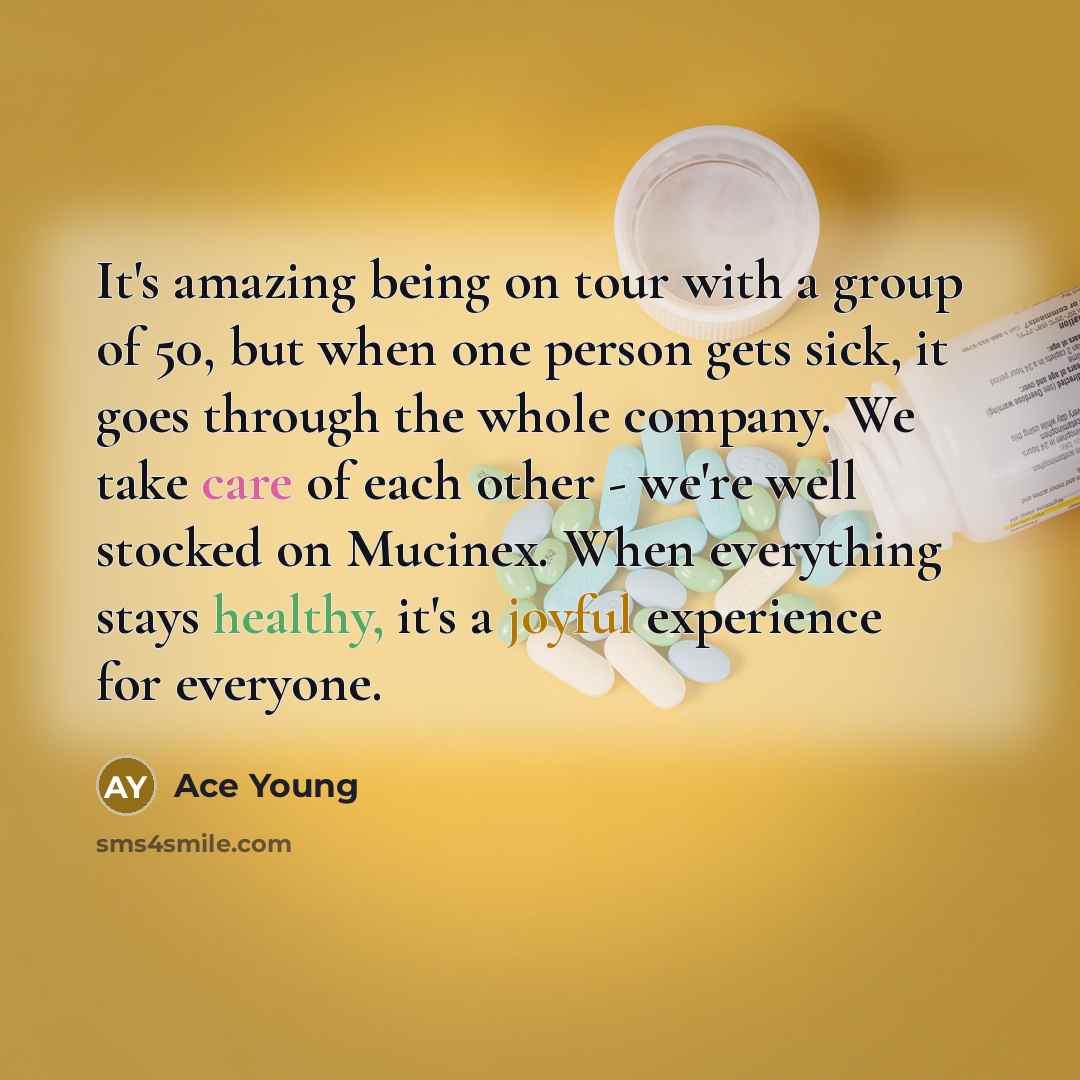 “It's amazing being on tour with a group of 50, but when one person gets sick, it goes through the whole company. We take care of each other - we're well stocked on Mucinex. When everything stays healthy, it's a joyful experience for everyone.” quote by Ace Young