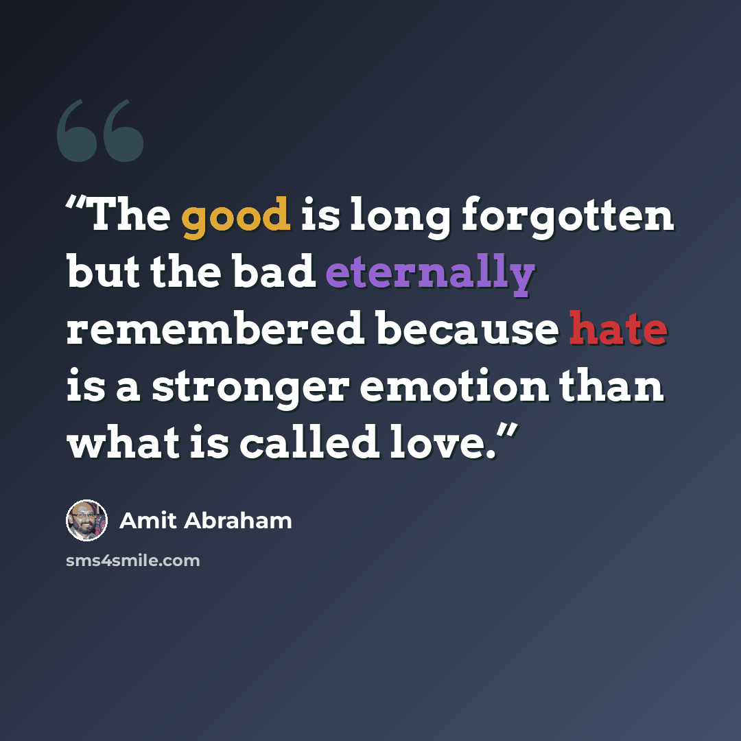 “The good is long forgotten but the bad eternally remembered because hate is a stronger emotion than what is called love.” quote by Amit Abraham