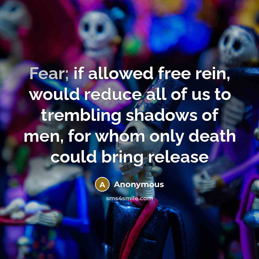“Fear; if allowed free rein, would reduce all of us to trembling shadows of men, for whom only death could bring release” quote by Anonymous