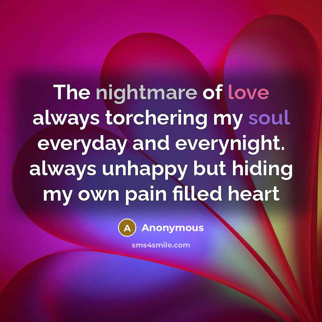 “The nightmare of love always torchering my soul everyday and everynight. always unhappy but hiding my own pain filled heart” quote by Anonymous