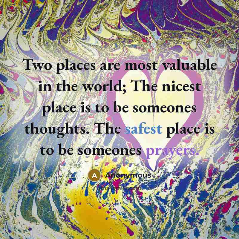 “Two places are most valuable in the world; The nicest place is to be someones thoughts. The safest place is to be someones prayers.” quote by Anonymous