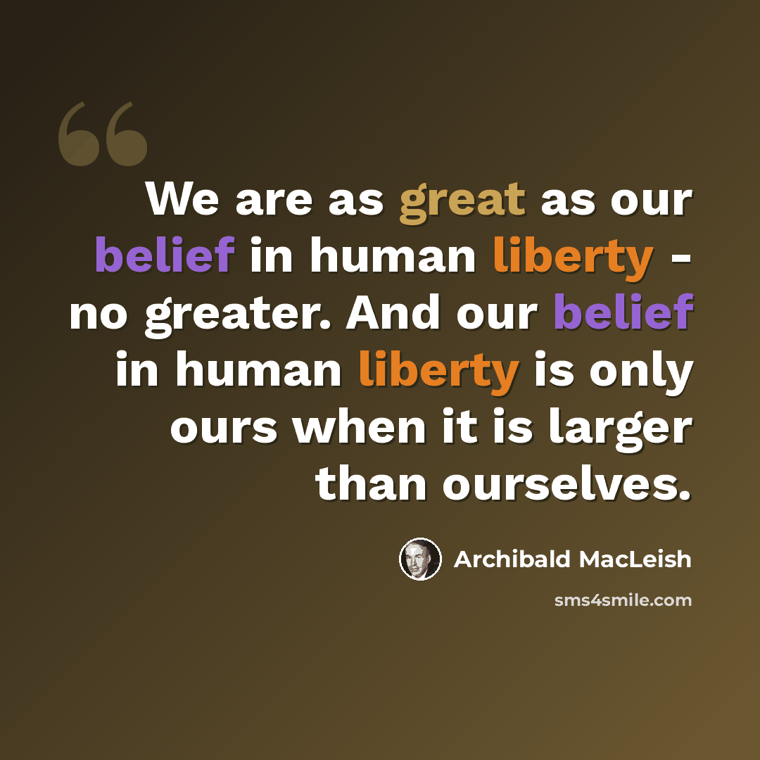 “We are as great as our belief in human liberty - no greater. And our belief in human liberty is only ours when it is larger than ourselves.” quote by Archibald MacLeish