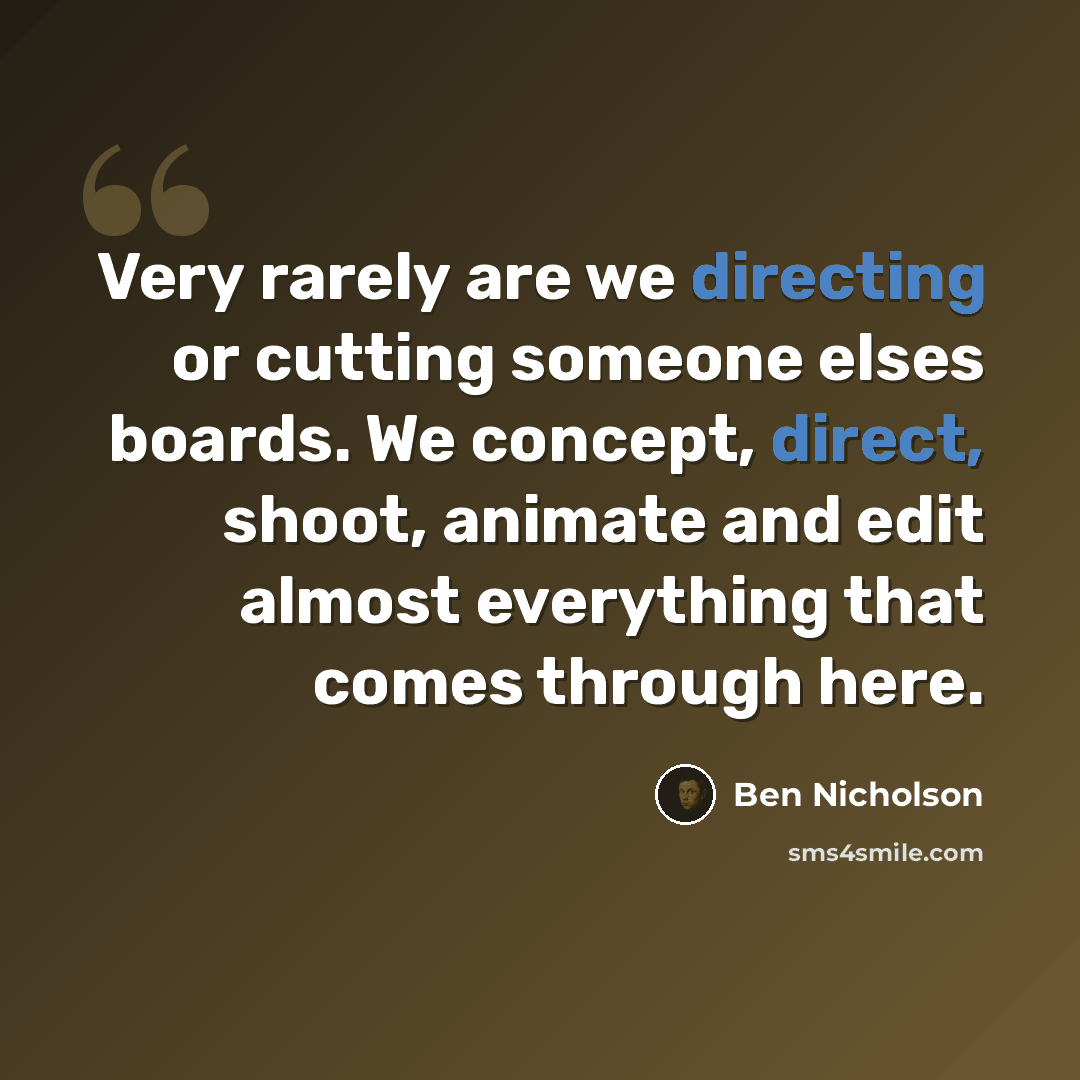 “Very rarely are we directing or cutting someone elses boards. We concept, direct, shoot, animate and edit almost everything that comes through here.” quote by Ben Nicholson