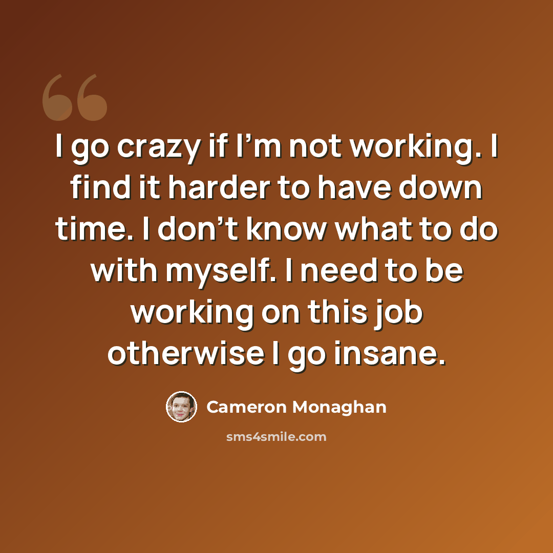 “I go crazy if I'm not working. I find it harder to have down time. I don't know what to do with myself. I need to be working on this job otherwise I go insane.” quote by Cameron Monaghan
