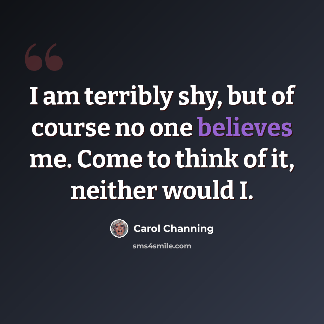 “I am terribly shy, but of course no one believes me. Come to think of it, neither would I.” quote by Carol Channing