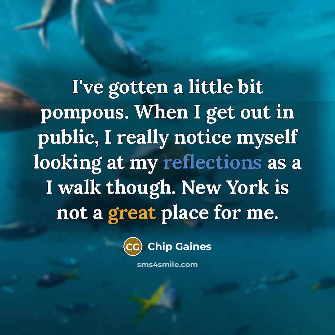 “I've gotten a little bit pompous. When I get out in public, I really notice myself looking at my reflections as a I walk though. New York is not a great place for me.” quote by Chip Gaines