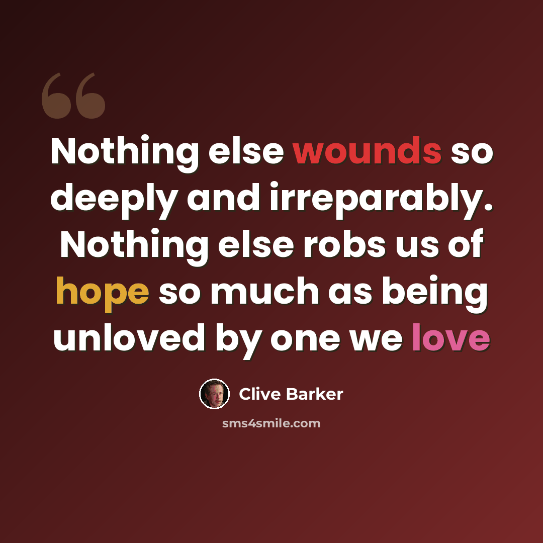 “Nothing else wounds so deeply and irreparably. Nothing else robs us of hope so much as being unloved by one we love” quote by Clive Barker
