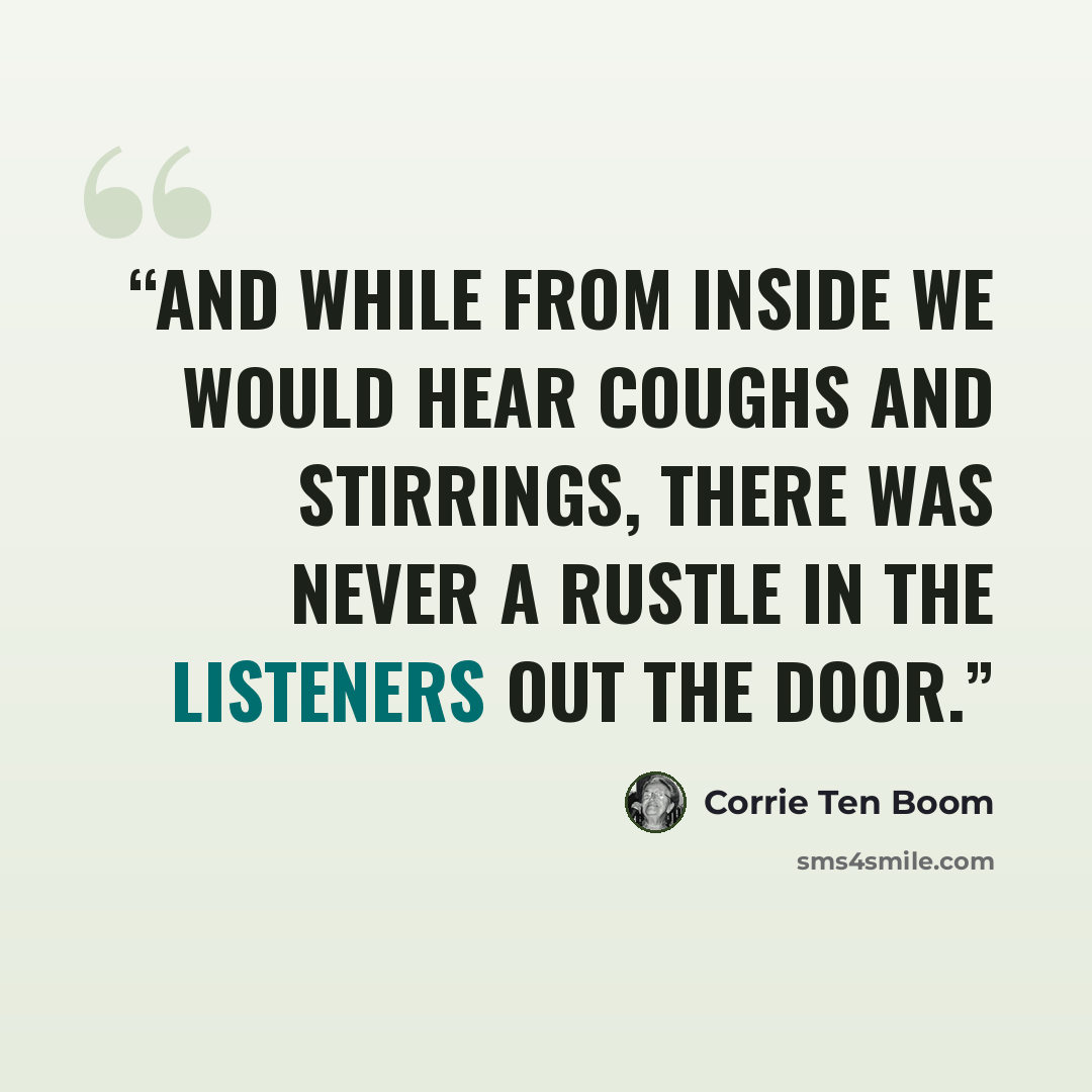 “And while from inside we would hear coughs and stirrings, there was never a rustle in the listeners out the door.” quote by Corrie ten Boom