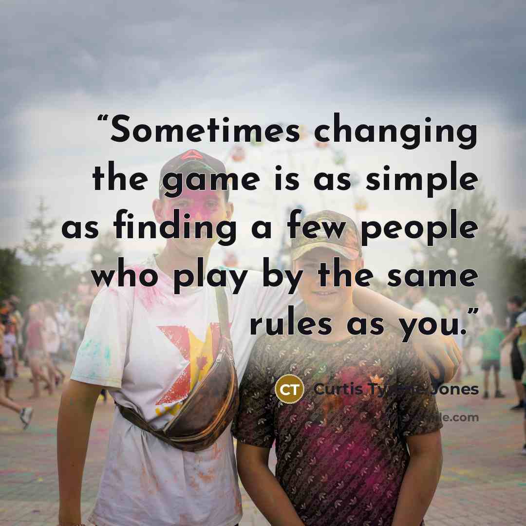 “Sometimes changing the game is as simple as finding a few people who play by the same rules as you.” quote by Curtis Tyrone Jones