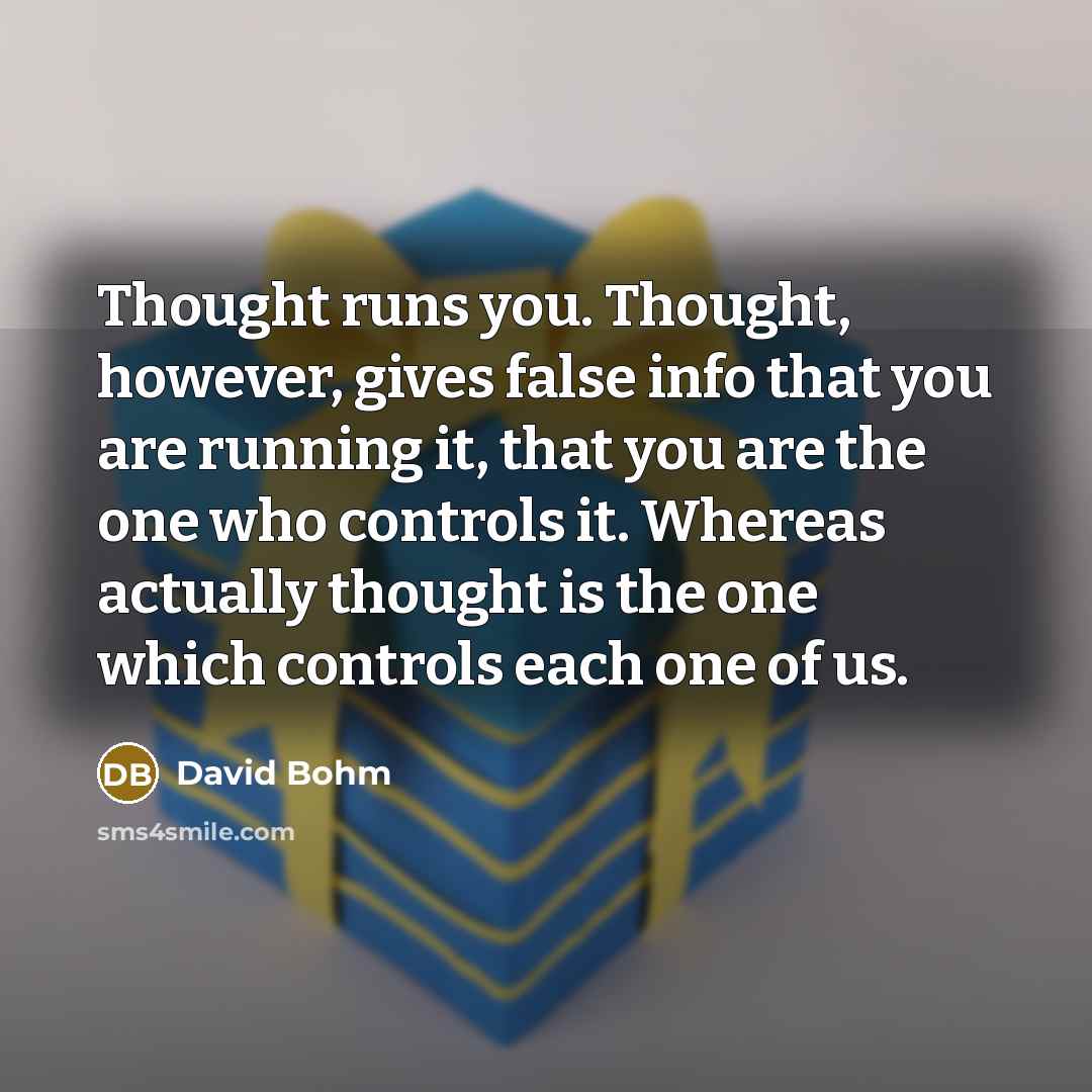 “Thought runs you. Thought, however, gives false info that you are running it, that you are the one who controls it. Whereas actually thought is the one which controls each one of us.” quote by David Bohm
