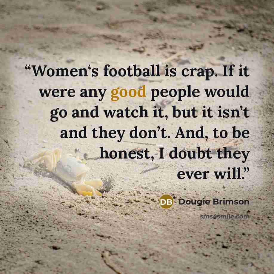 “Women‘s football is crap. If it were any good people would go and watch it, but it isn’t and they don’t. And, to be honest, I doubt they ever will.” quote by Dougie Brimson