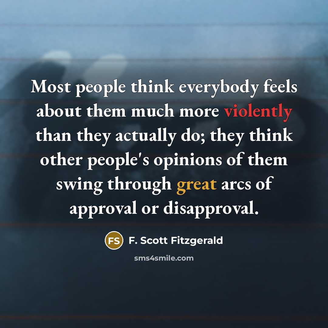 “Most people think everybody feels about them much more violently than they actually do; they think other people's opinions of them swing through great arcs of approval or disapproval.” quote by F. Scott Fitzgerald