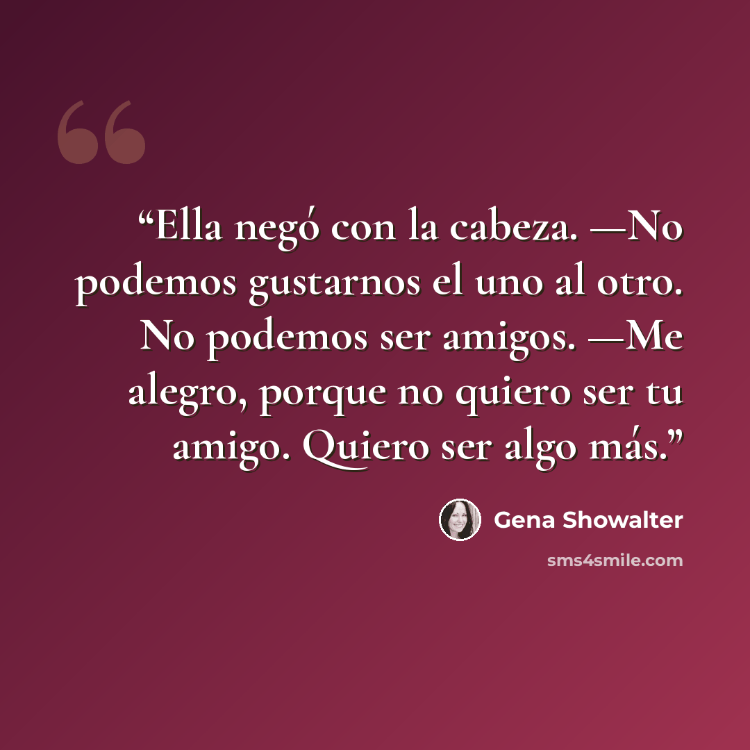 “Ella negó con la cabeza. —No podemos gustarnos el uno al otro. No podemos ser amigos. —Me alegro, porque no quiero ser tu amigo. Quiero ser algo más.” quote by Gena Showalter