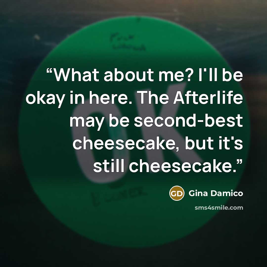 “What about me? I'll be okay in here. The Afterlife may be second-best cheesecake, but it's still cheesecake.” quote by Gina Damico