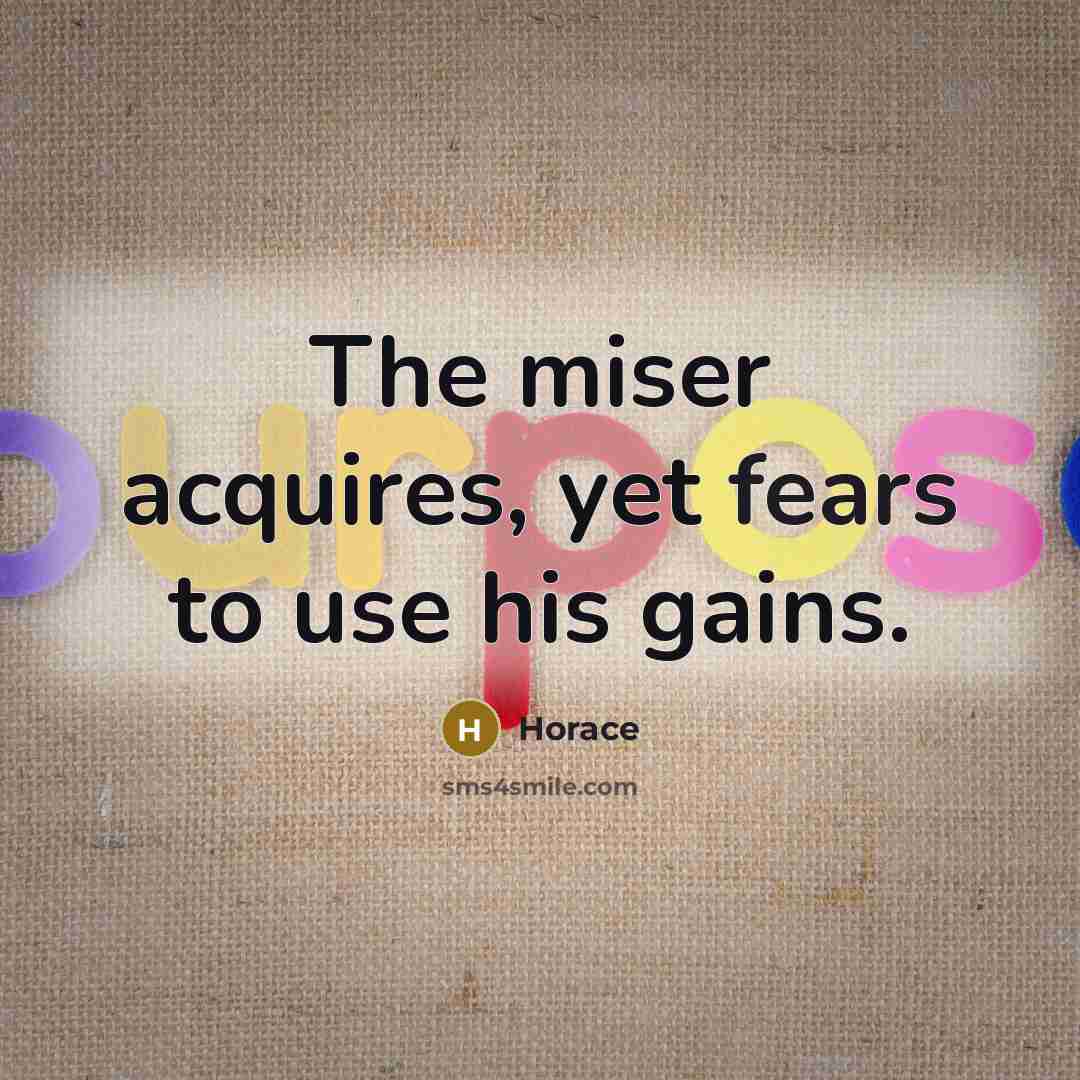 “The miser acquires, yet fears to use his gains.” quote by Horace