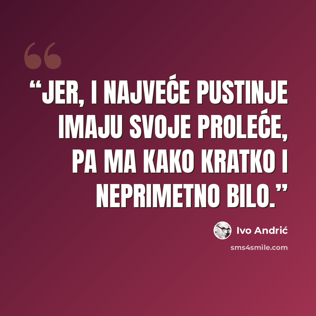 “Jer, i najveće pustinje imaju svoje proleće, pa ma kako kratko i neprimetno bilo.” quote by Ivo Andrić