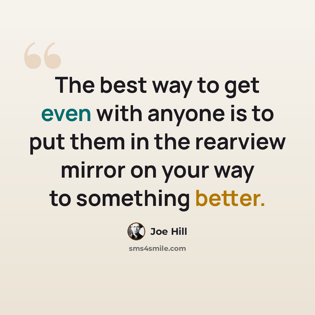 “The best way to get even with anyone is to put them in the rearview mirror on your way to something better.” quote by Joe Hill