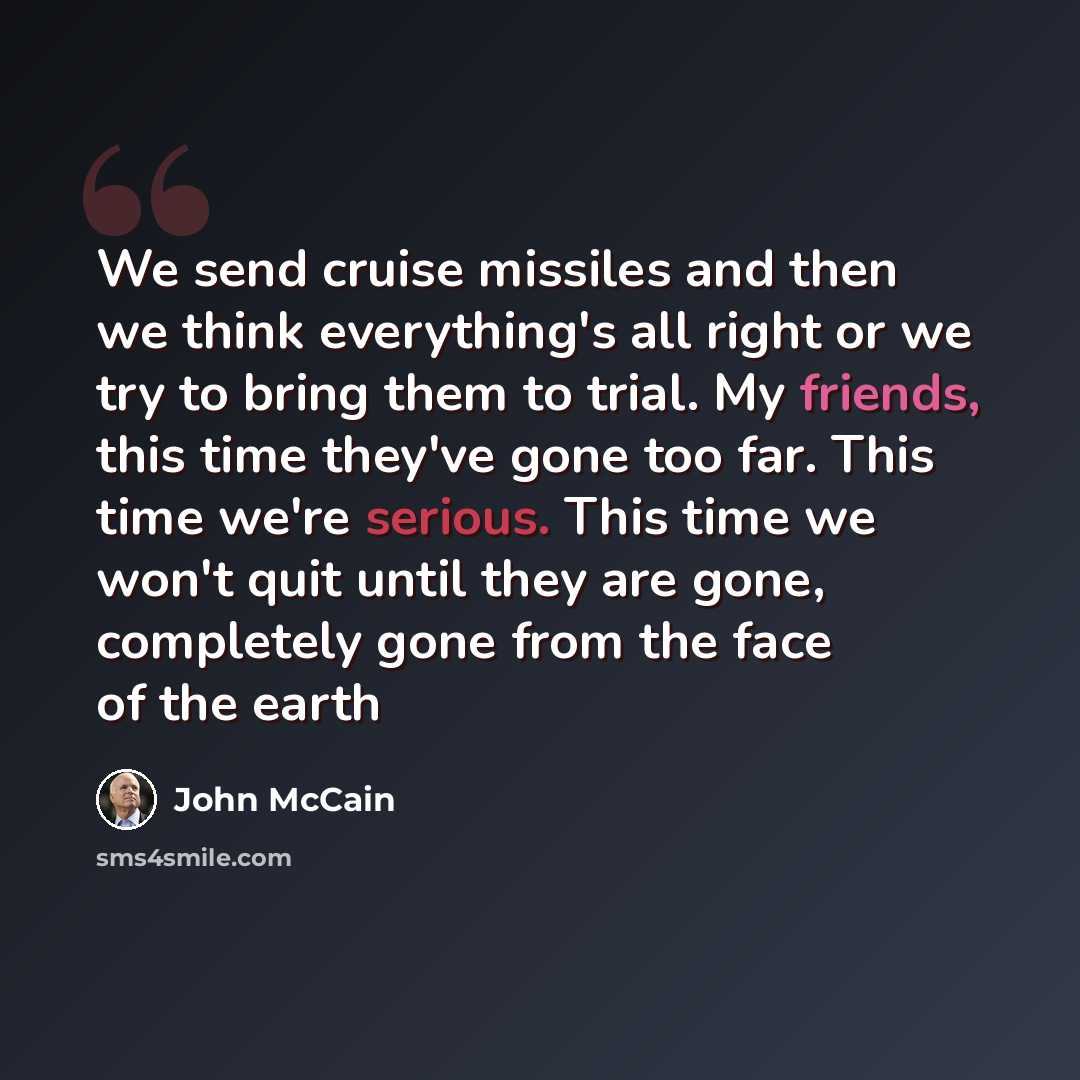 “We send cruise missiles and then we think everything's all right or we try to bring them to trial. My friends, this time they've gone too far. This time we're serious. This time we won't quit until they are gone, completely gone from the face of the earth” quote by John McCain