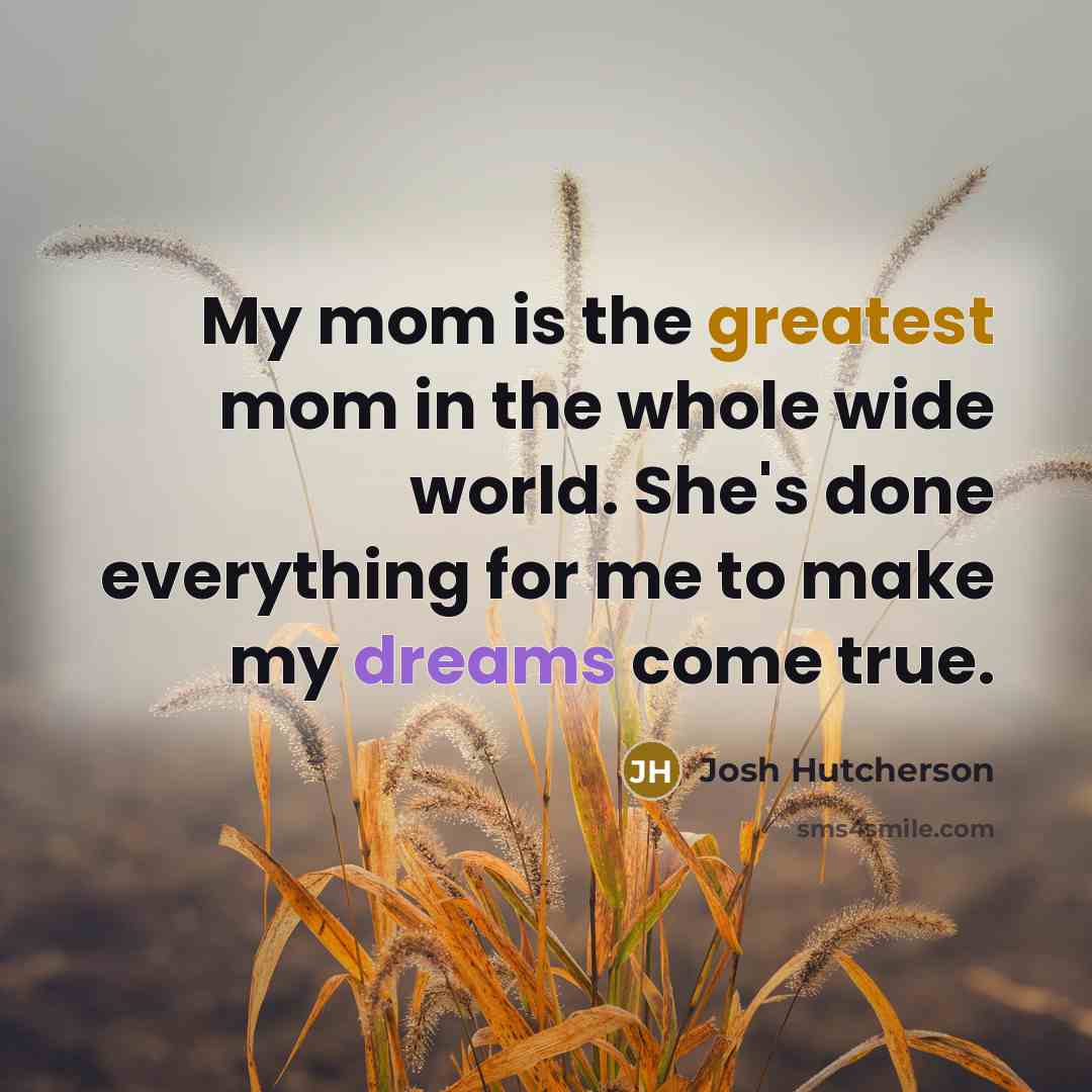 “My mom is the greatest mom in the whole wide world. She's done everything for me to make my dreams come true.” quote by Josh Hutcherson