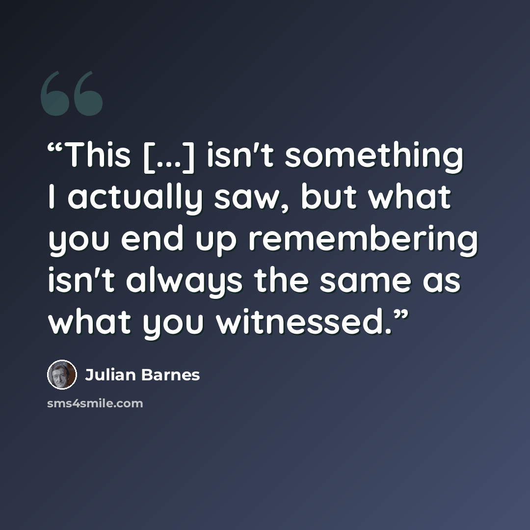 “This [...] isn't something I actually saw, but what you end up remembering isn't always the same as what you witnessed.” quote by Julian Barnes