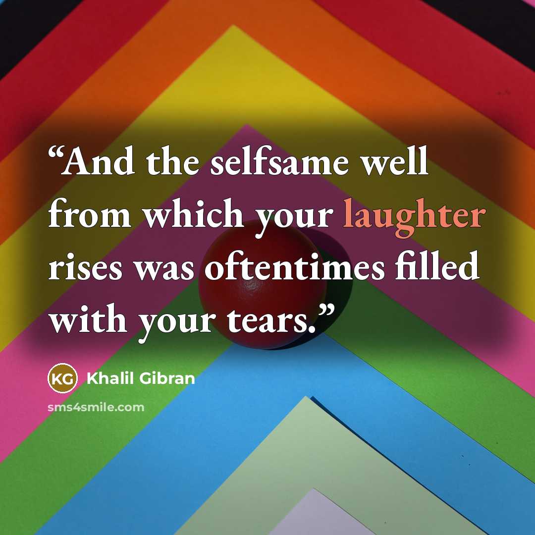 “And the selfsame well from which your laughter rises was oftentimes filled with your tears.” quote by Khalil Gibran